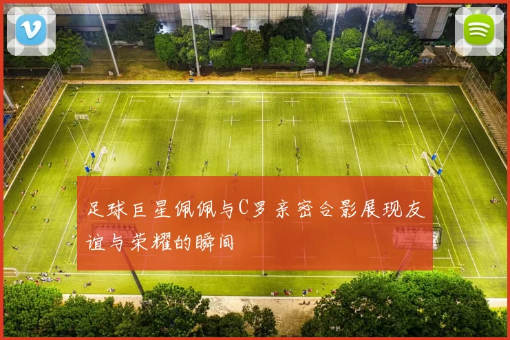 足球巨星佩佩与C罗亲密合影展现友谊与荣耀的瞬间