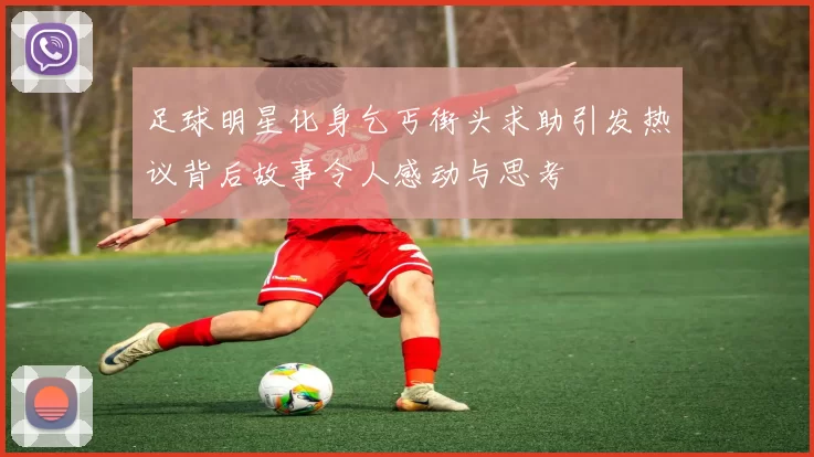 足球明星化身乞丐街头求助引发热议背后故事令人感动与思考