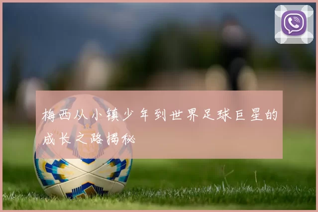 梅西从小镇少年到世界足球巨星的成长之路揭秘