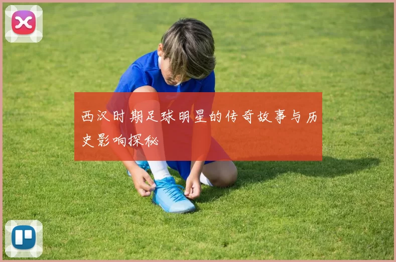 西汉时期足球明星的传奇故事与历史影响探秘