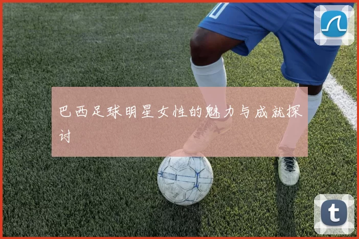 巴西足球明星女性的魅力与成就探讨