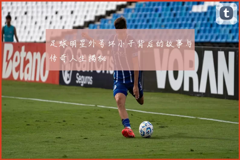 足球明星外号坏小子背后的故事与传奇人生揭秘