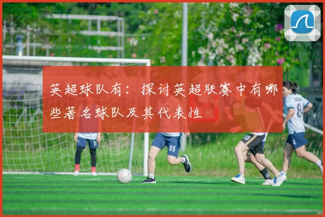 英超球队有：探讨英超联赛中有哪些著名球队及其代表性
