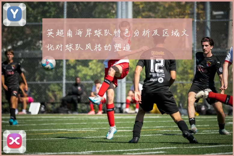 英超南海岸球队特色分析及区域文化对球队风格的塑造