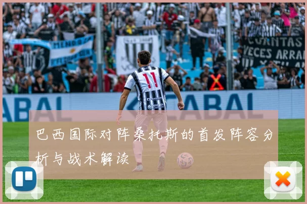巴西国际对阵桑托斯的首发阵容分析与战术解读