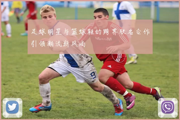 足球明星与篮球鞋的跨界联名合作引领潮流新风尚