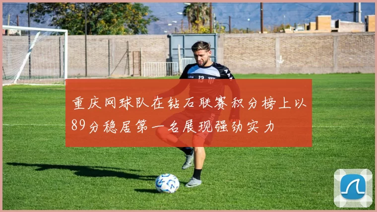重庆网球队在钻石联赛积分榜上以89分稳居第一名展现强劲实力