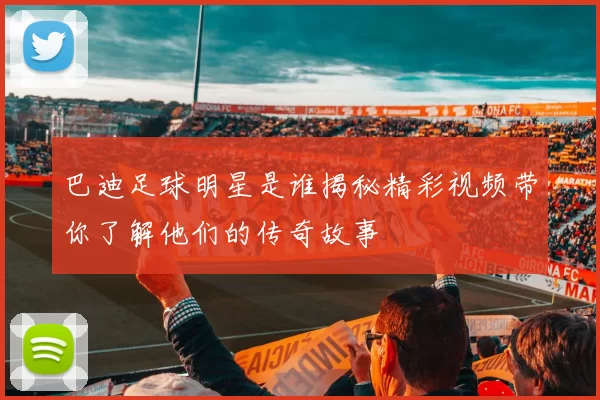 巴迪足球明星是谁揭秘精彩视频带你了解他们的传奇故事