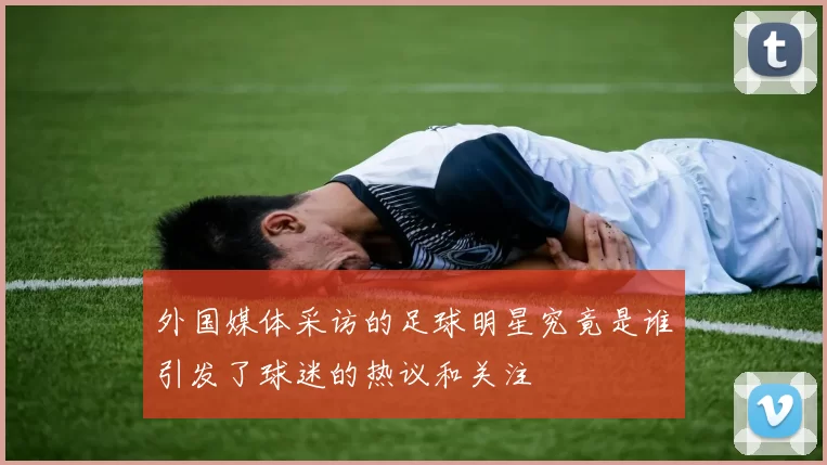 外国媒体采访的足球明星究竟是谁引发了球迷的热议和关注