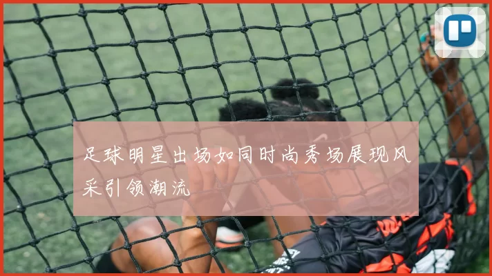 足球明星出场如同时尚秀场展现风采引领潮流