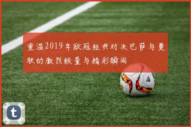 重温2019年欧冠经典对决巴萨与曼联的激烈较量与精彩瞬间