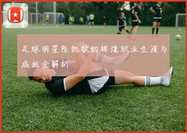 足球明星陈凯歌的辉煌职业生涯与成就全解析