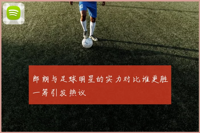 郎朗与足球明星的实力对比谁更胜一筹引发热议