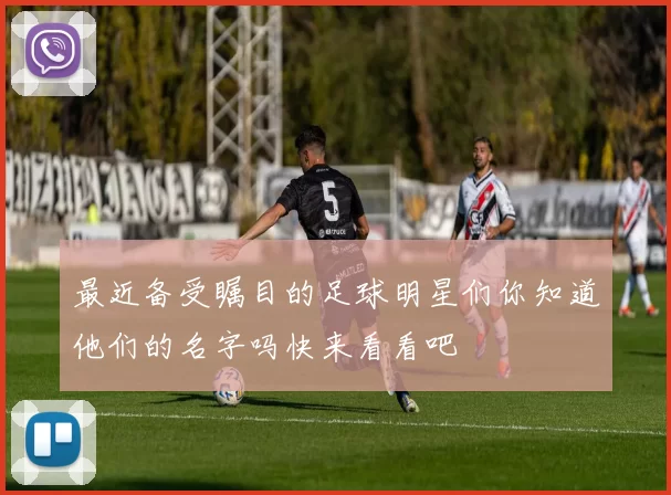 最近备受瞩目的足球明星们你知道他们的名字吗快来看看吧