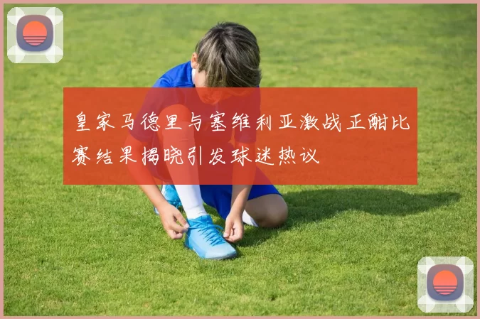 皇家马德里与塞维利亚激战正酣比赛结果揭晓引发球迷热议