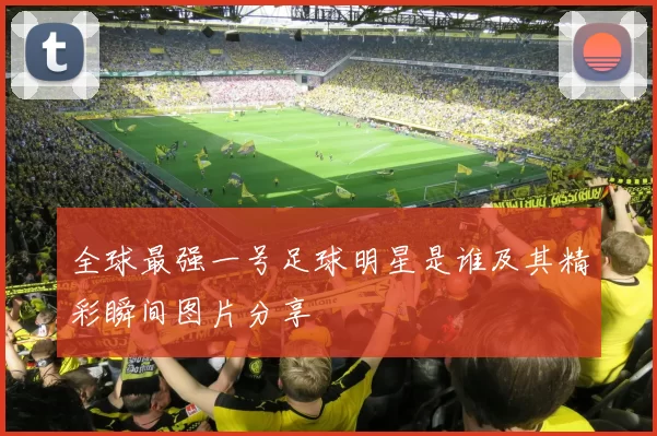 全球最强一号足球明星是谁及其精彩瞬间图片分享