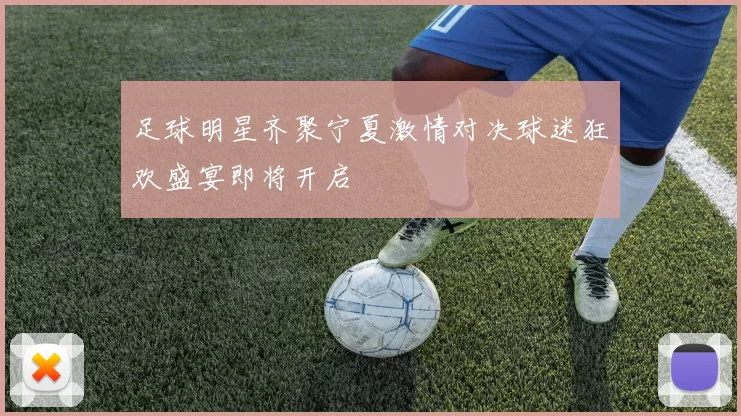 足球明星齐聚宁夏激情对决球迷狂欢盛宴即将开启