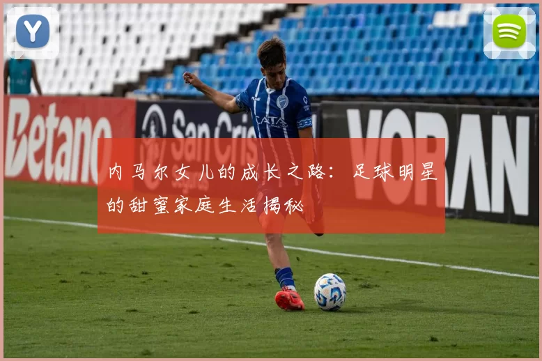内马尔女儿的成长之路：足球明星的甜蜜家庭生活揭秘