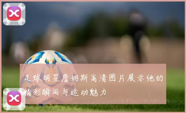 足球明星詹姆斯高清图片展示他的精彩瞬间与运动魅力