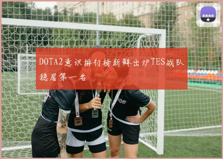 DOTA2意识排行榜新鲜出炉TES战队稳居第一名