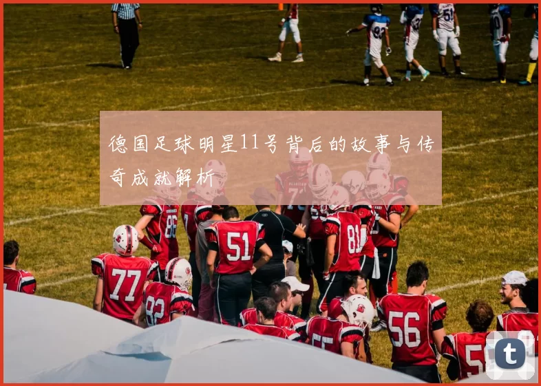 德国足球明星11号背后的故事与传奇成就解析