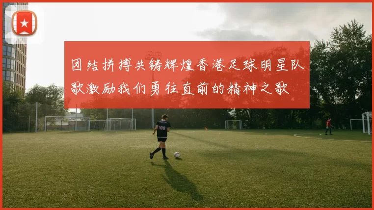 团结拼搏共铸辉煌香港足球明星队歌激励我们勇往直前的精神之歌