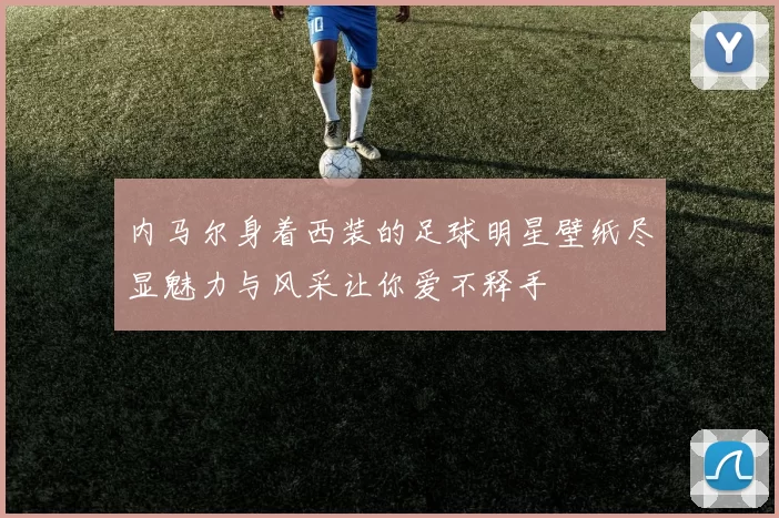 内马尔身着西装的足球明星壁纸尽显魅力与风采让你爱不释手