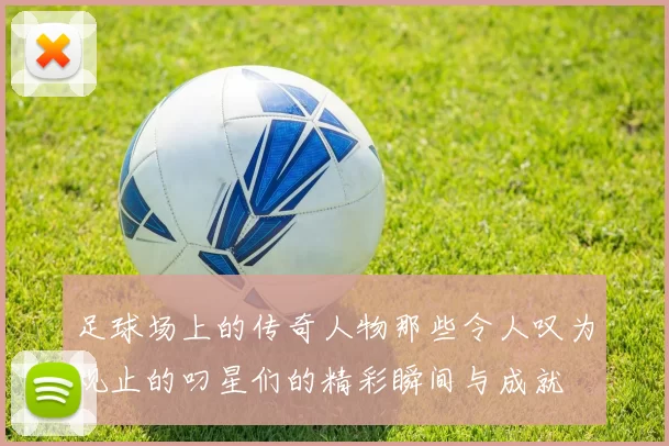 足球场上的传奇人物那些令人叹为观止的叼星们的精彩瞬间与成就
