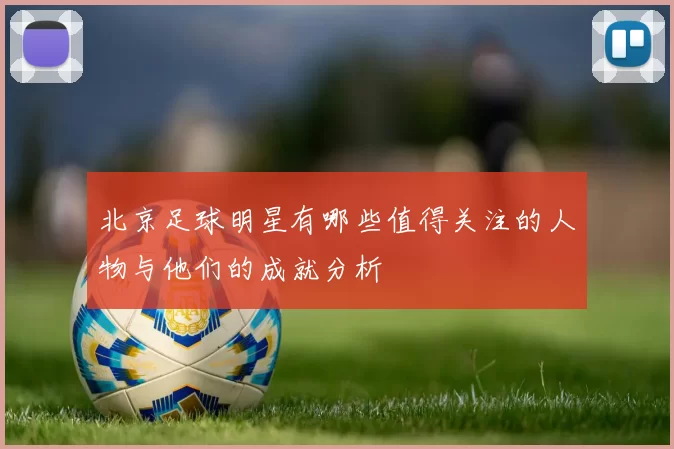 北京足球明星有哪些值得关注的人物与他们的成就分析