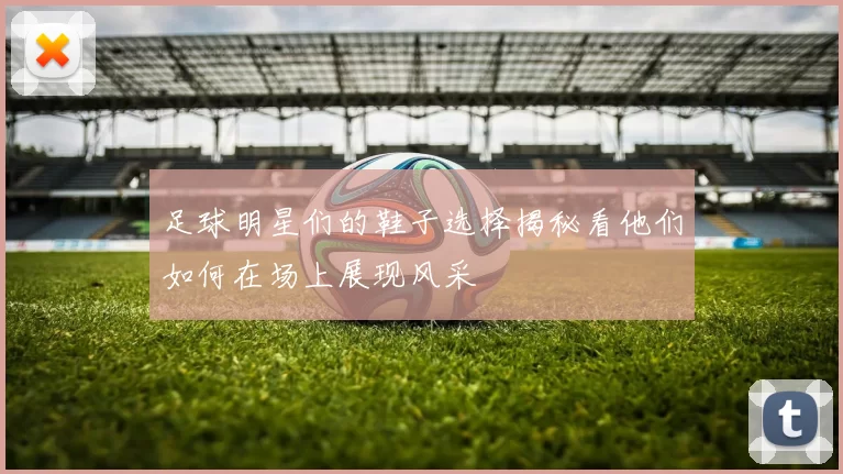 足球明星们的鞋子选择揭秘看他们如何在场上展现风采
