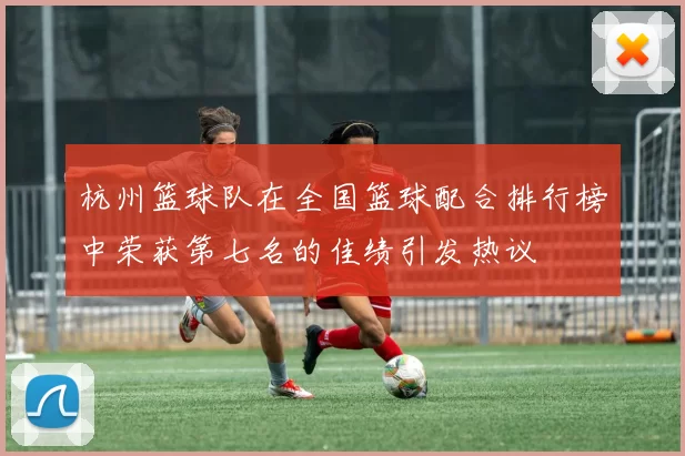 杭州篮球队在全国篮球配合排行榜中荣获第七名的佳绩引发热议