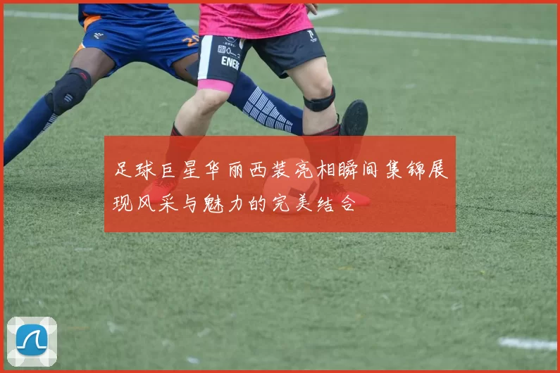 足球巨星华丽西装亮相瞬间集锦展现风采与魅力的完美结合