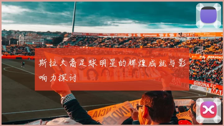 斯拉夫裔足球明星的辉煌成就与影响力探讨