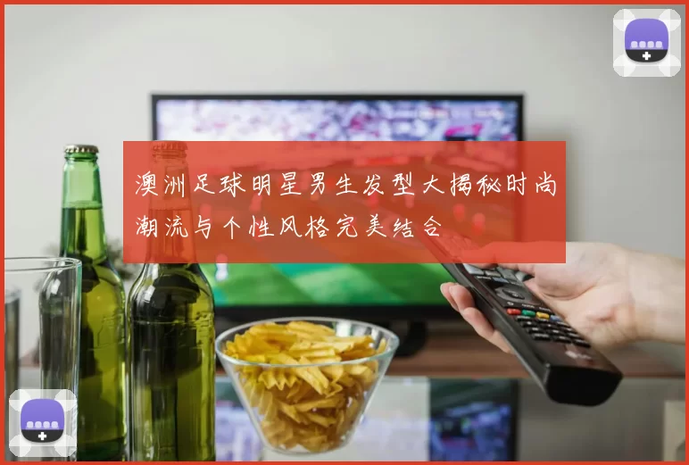 澳洲足球明星男生发型大揭秘时尚潮流与个性风格完美结合