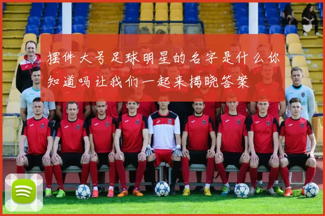 摆件大号足球明星的名字是什么你知道吗让我们一起来揭晓答案