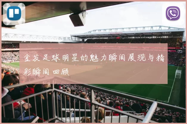 金发足球明星的魅力瞬间展现与精彩瞬间回顾
