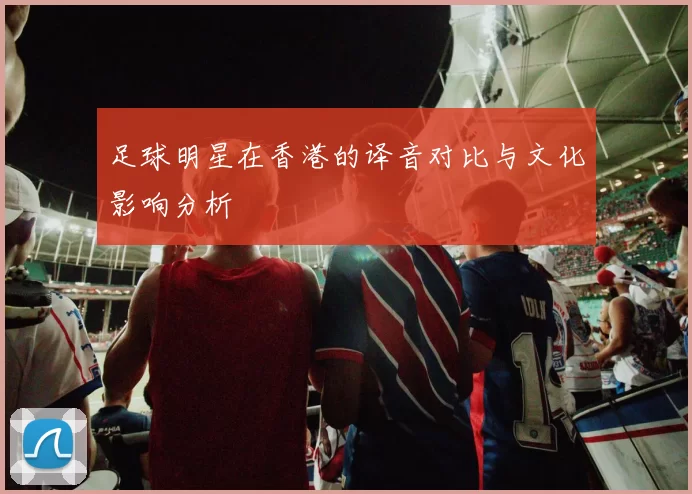足球明星在香港的译音对比与文化影响分析