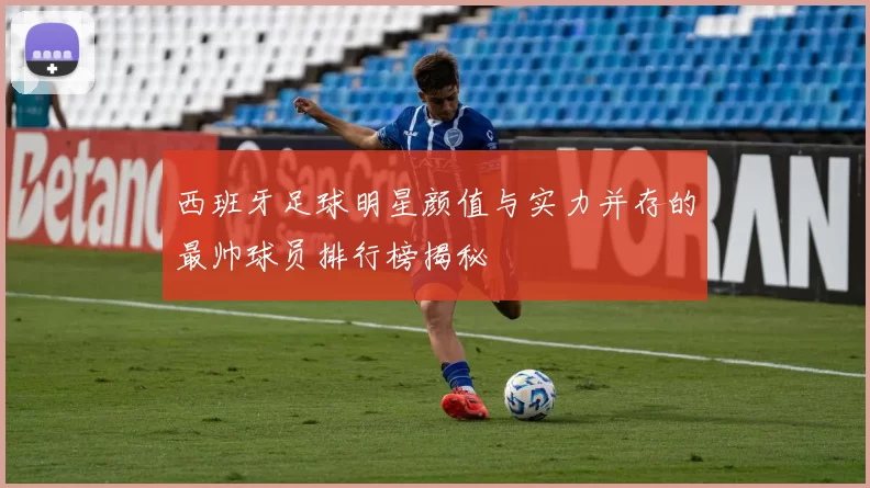 西班牙足球明星颜值与实力并存的最帅球员排行榜揭秘
