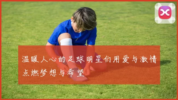 温暖人心的足球明星们用爱与激情点燃梦想与希望