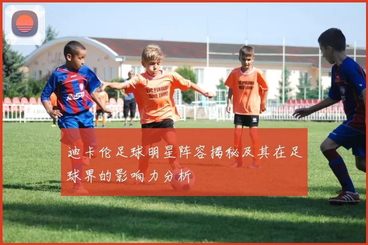 迪卡伦足球明星阵容揭秘及其在足球界的影响力分析