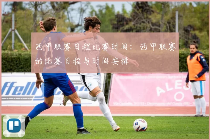 西甲联赛日程比赛时间：西甲联赛的比赛日程与时间安排